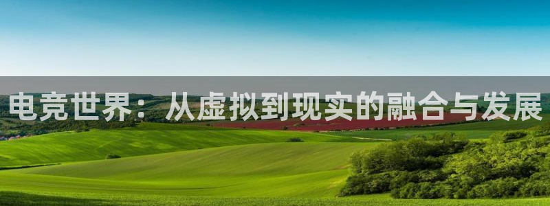 电竞世界：从虚拟到现实的融合与发展