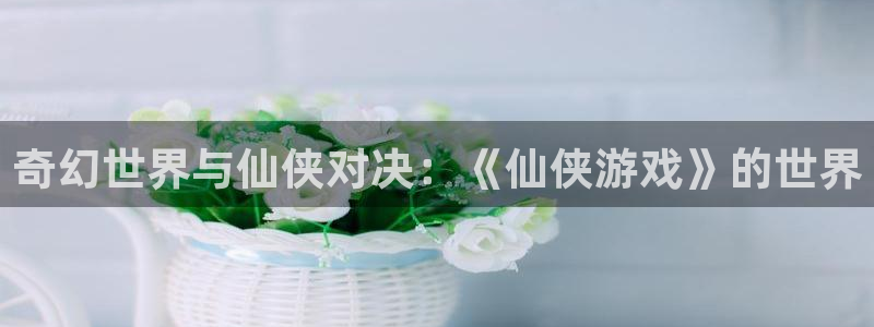 乐玩平台：奇幻世界与仙侠对决：《仙侠游戏》的世界