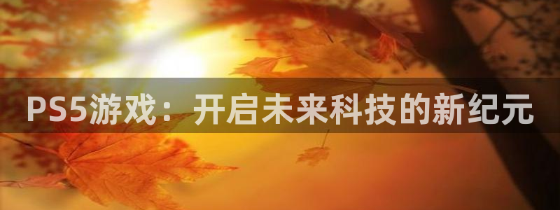 乐玩app官网入口下载：PS5游戏：开启未来科技的新纪元